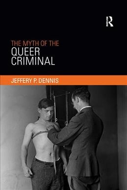 The myth of the queer criminal / Jeffery P. Dennis.