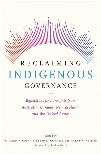 Reclaiming Indigenous governance : reflections and insights from Australia, Canada, New Zealand, and the United States / edited by William Nikolakis, Stephen Cornell, and Harry Nelson ; foreword by Sophie Pierre.