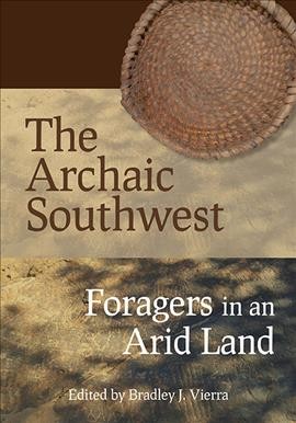 The archaic Southwest : foragers in an arid land / edited by Bradley J. Vierra.