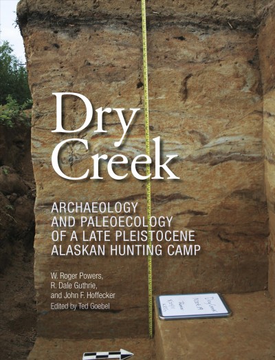 Dry Creek : archaeology and paleoecology of a Late Pleistocene Alaskan hunting camp / W. Roger Powers, R. Dale Guthrie, and John F. Hoffecker ; edited by Ted Goebel.