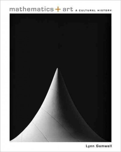 Mathematics + art : a cultural history / Lynn Gamwell ; foreword by Neil deGrasse Tyson.