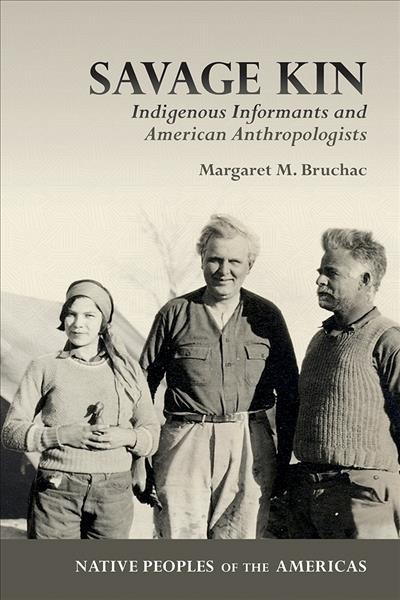 Savage kin : indigenous informants and American anthropologists / Margaret M. Bruchac ; foreword by Melissa Tantaquidgeon Zobel.
