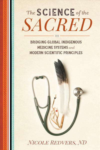 The science of the sacred : bridging global indigenous medicine systems and modern scientific principles / Dr. Nicole Redvers.