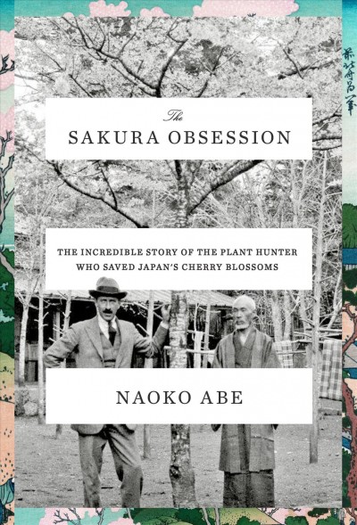 The sakura obsession : the incredible story of the plant hunter who saved Japan's cherry blossoms / Naoko Abe.
