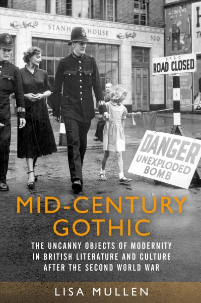 Mid-century gothic : the uncanny objects of modernity in British literature and culture after the Second World War / Lisa Mullen.