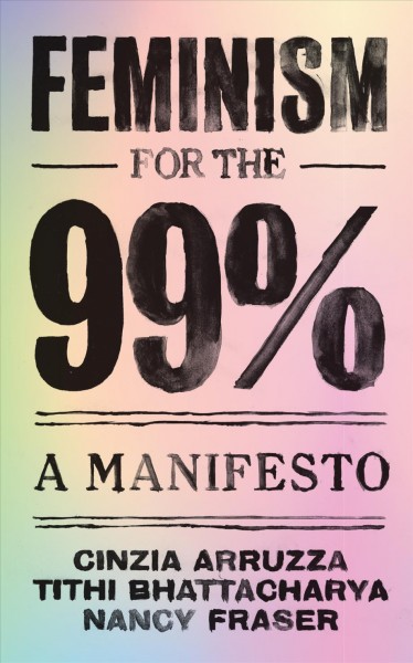 Feminism for the 99 percent : a manifesto / Cinzia Arruzza, Tithi Bhattacharya, Nancy Fraser.