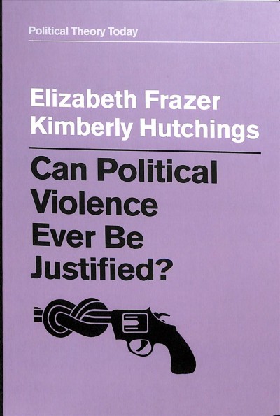 Can political violence ever be justified? / Elizabeth Frazer, Kimberly Hutchings.