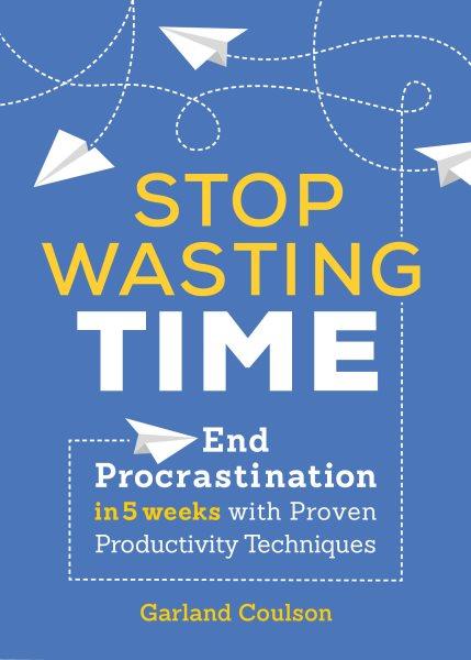 Stop wasting time : end procrastination in 5 weeks with proven productivity techniques / Garland Coulson.