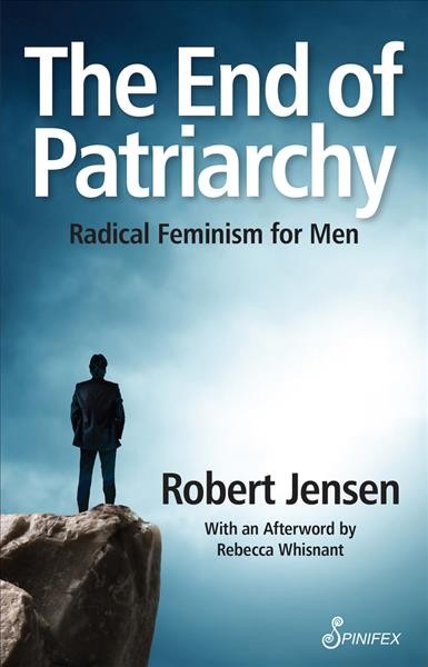 The end of patriarchy : radical feminism for men / Robert Jensen ; with an afterword by Rebecca Whisnant.