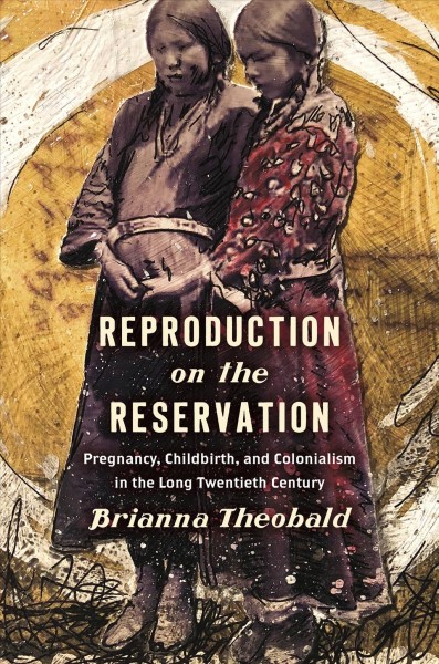 Reproduction on the reservation : pregnancy, childbirth, and colonialism in the long twentieth century / Brianna Theobald.