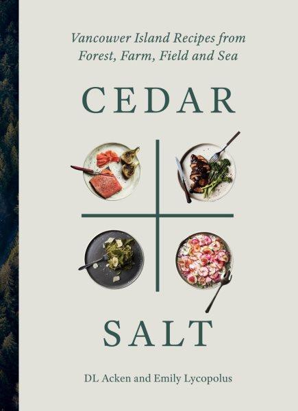 Cedar + salt : Vancouver Island recipes from forest, farm, field, and sea / DL Acken and Emily Lycopolus.