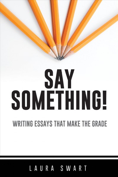 Say something! : writing essays that make the grade / Laura Swart ; with illustrations by Barbara Lamb.