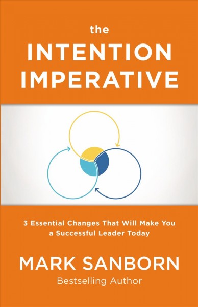 The intention imperative : 3 essential changes that will make you a successful leader today / Mark Sanborn.