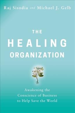 The healing organization : awakening the conscience of business to help save the world / Raj Sisodia and Michael J. Gelb.
