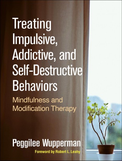 Treating impulsive, addictive, and self-destructive behaviors : mindfulness and modification therapy / Peggilee Wupperman ; foreword by Robert L. Leahy.