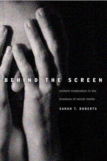 Behind the screen : content moderation in the shadows of social media / Sarah T. Roberts.