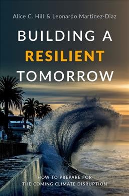 Building a resilient tomorrow : how to prepare for the coming climate disruption / Alice C. Hill and Leonardo Martinez-Diaz.