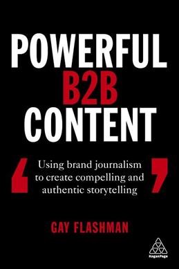 Powerful B2B content : using brand journalism to create compelling and authentic storytelling / Gay Flashman.
