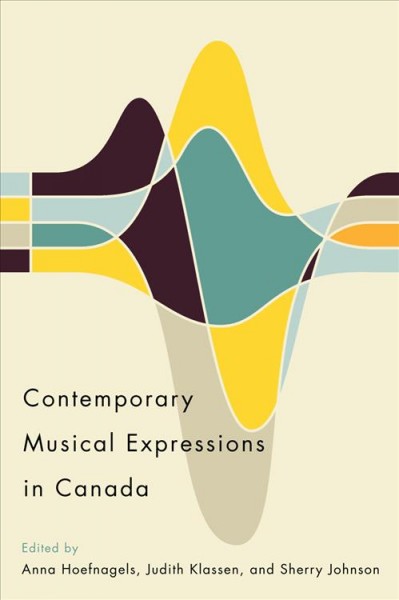 Contemporary musical expressions in Canada / edited by Anna Hoefnagels, Judith Klassen, and Sherry Johnson ; foreword, Gordon E. Smith.