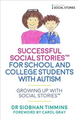 Successful social stories for school and college students with autism : growing up with social stories / Dr Siobhan Timmins ; foreword by Carol Gray.