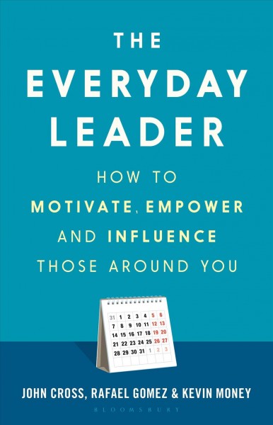 The everyday leader : how to motivate, empower and influence those around you / John Cross, Rafael Gomez and Kevin Money.