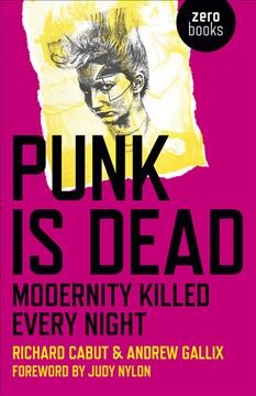 Punk is dead : modernity killed every night / edited by Richard Cabut and Andrew Gallix.