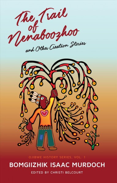 The trail of Nenaboozhoo and other creation stories / Bomgiizhik (Isaac Murdoch) ; Christi Belcourt.
