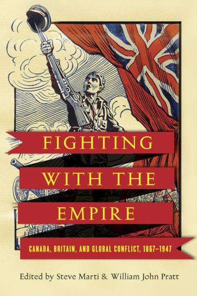 Fighting with the empire : Canada, Britain, and global conflict, 1867-1947 / edited by Steve Marti and William John Pratt.