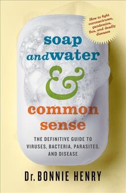 Soap and water & common sense : the definitive guide to viruses, bacteria, parasites, and disease / Dr. Bonnie Henry.