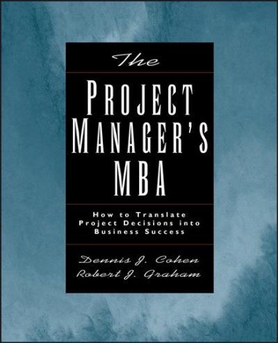The project manager's MBA [electronic resource] : how to translate project decisions into business success / Dennis J. Cohen, Robert J. Graham.