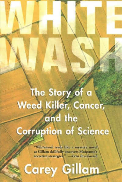 Whitewash : the story of a weed killer, cancer, and the corruption of science / Carey Gillam.