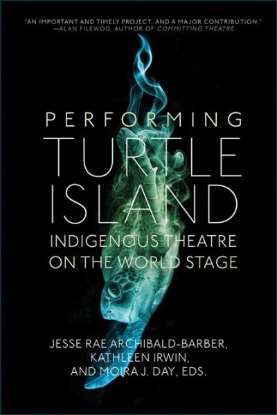 Performing Turtle Island : Indigenous theatre on the world stage / Jesse Rae Archibald-Barber, Kathleen Irwin, and Moira J. Day, eds.