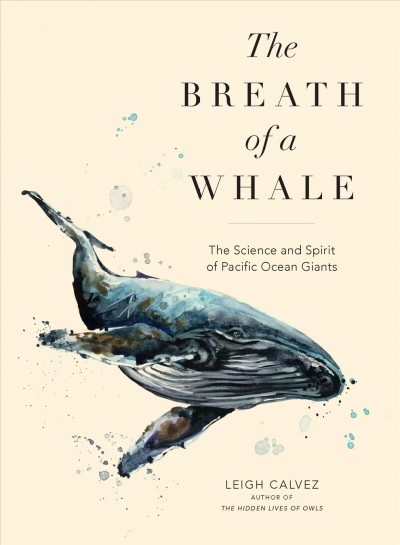 The breath of a whale : the science and spirit of Pacific Ocean giants / Leigh Calvez.