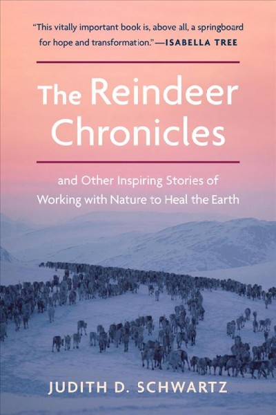 The reindeer chronicles : and other inspiring stories of working with nature to heal the Earth / Judith D. Schwartz.