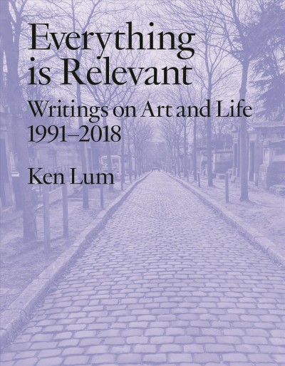 Everything is relevant:  writings on art and life, 1991-2018 / Ken Lum.