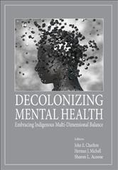 Decolonizing mental health : embracing Indigenous multi-dimensional balance / editors, John E. Charlton, Herman J. Michell, Sharon L. Acoose.