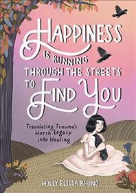 Happiness is running through the streets to find you:  translating trauma's harsh legacy into healing/ Holly Elissa Bruno.