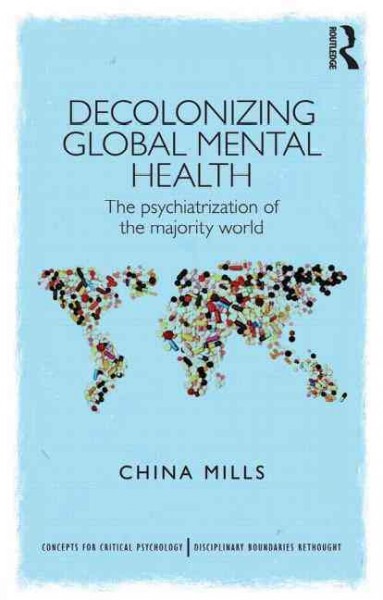 Decolonizing global mental health : the psychiatrization of the majority world / China Mills.