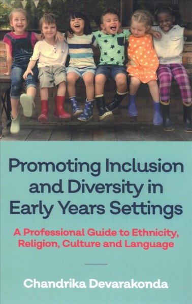 Promoting inclusion and diversity in early years settings : a professional guide to ethnicity, religion, culture and language / Chandrika Devarakonda.