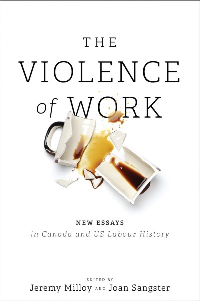 The violence of work : new essays in Canadian and US labour history / edited by Jeremy Milloy and Joan Sangster.