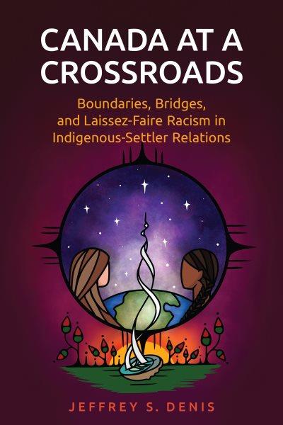 Canada at a crossroads : boundaries, bridges, and laissez-faire racism in Indigenous-settler relations / Jeffrey S. Denis.