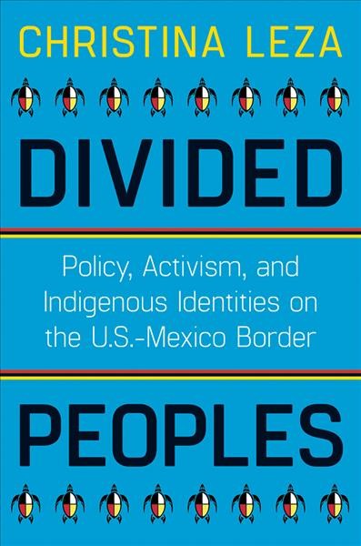 Divided peoples : policy, activism, and indigenous identities on the U.S.-Mexico border / Christina Leza.