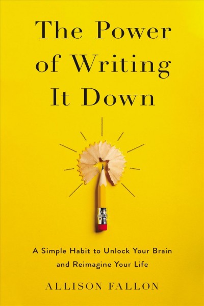 The power of writing it down : a simple habit to unlock your brain and reimagine your life / Allison Fallon.