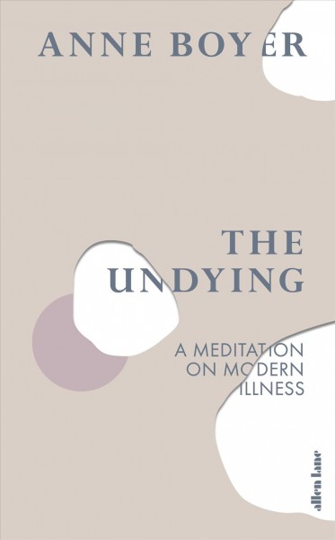 The undying :  a meditation on modern illness /  Anne Boyer. 