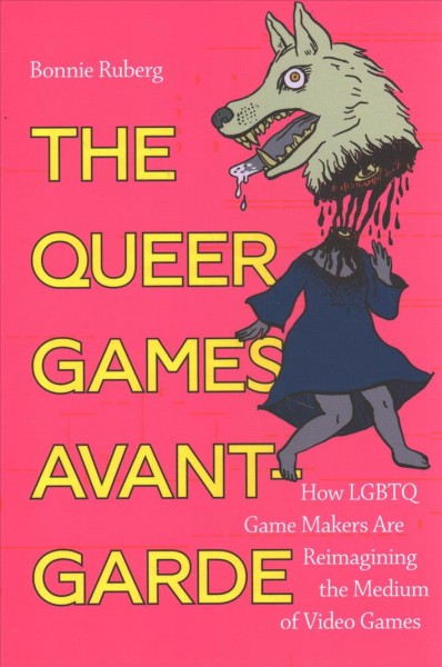 The queer games avant-garde : how LGBTQ game makers are reimagining the medium of video games / Bonnie Ruberg.