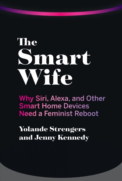 The smart wife : why Siri, Alexa, and other smart home devices need a feminist reboot / Yolande Strengers and Jenny Kennedy.