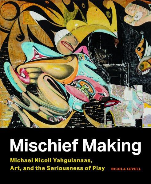 Mischief making : Michael Nicoll Yahgulanaas, art, and the seriousness of play / Nicola Levell.