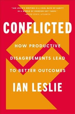 Conflicted : how productive disagreements lead to better outcomes / Ian Leslie.