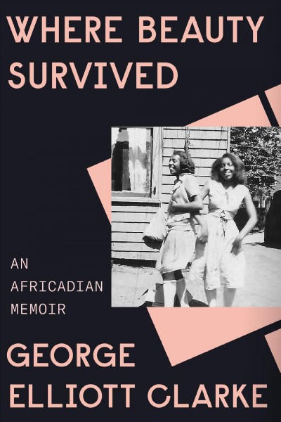 Where beauty survived : an Africadian memoir / George Elliott Clarke.