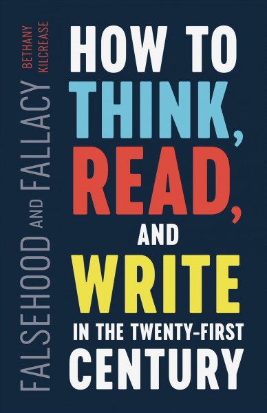 Falsehood and fallacy : how to think, read, and write in the twenty-first century / Bethany Kilcrease.